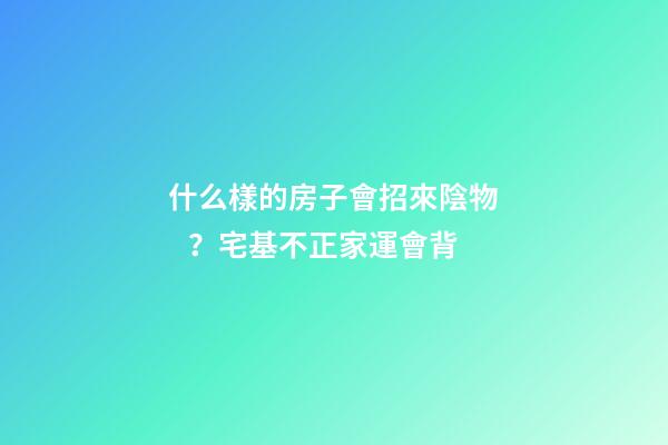 什么樣的房子會招來陰物？宅基不正家運會背